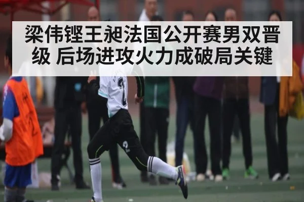 梁伟铿王昶法国公开赛男双晋级 后场进攻火力成破局关键