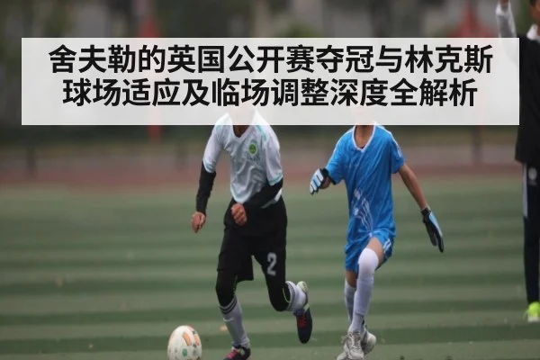 舍夫勒的英国公开赛夺冠与林克斯球场适应及临场调整深度全解析