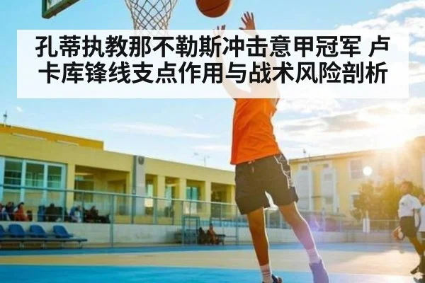 孔蒂执教那不勒斯冲击意甲冠军 卢卡库锋线支点作用与战术风险剖析（c7c7）